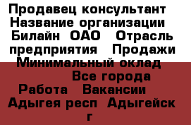 Продавец-консультант › Название организации ­ Билайн, ОАО › Отрасль предприятия ­ Продажи › Минимальный оклад ­ 30 000 - Все города Работа » Вакансии   . Адыгея респ.,Адыгейск г.